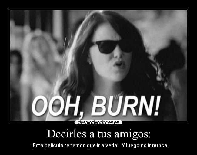 Decirles a tus amigos: - ¡Esta película tenemos que ir a verla! Y luego no ir nunca.