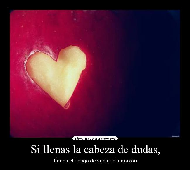 Si llenas la cabeza de dudas, - tienes el riesgo de vaciar el corazón