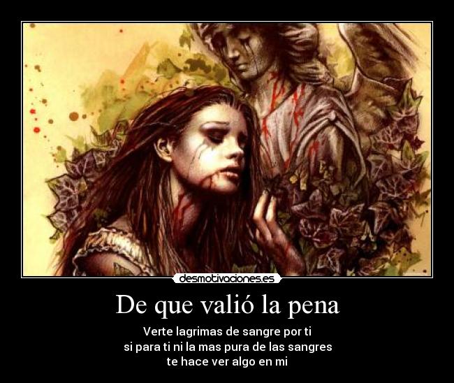 De que valió la pena - Verte lagrimas de sangre por ti
si para ti ni la mas pura de las sangres
te hace ver algo en mi