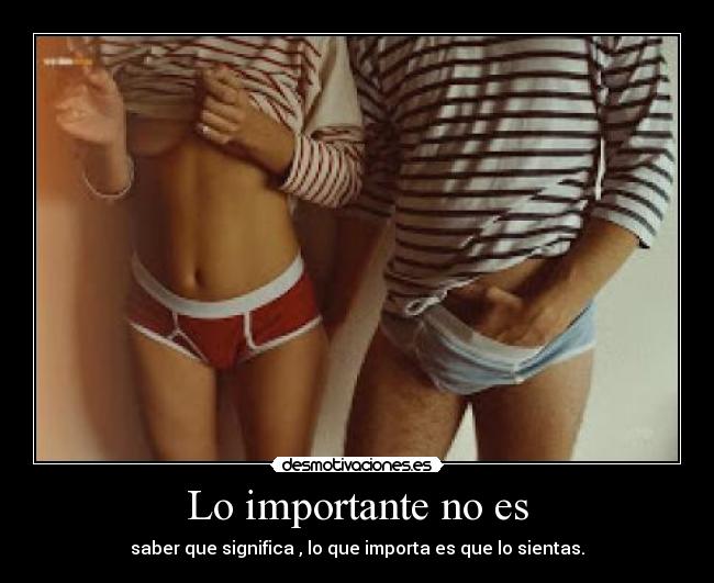 Lo importante no es - saber que significa , lo que importa es que lo sientas.