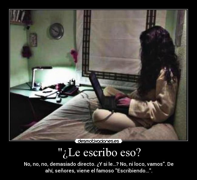 ¿Le escribo eso? - No, no, no, demasiado directo. ¿Y si le...? No, ni loco, vamos. De
ahí, señores, viene el famoso Escribiendo....