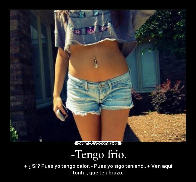 -Tengo frío. - + ¿ Sí ? Pues yo tengo calor. - Pues yo sigo teniend.. + Ven aquí tonta , que te abrazo.