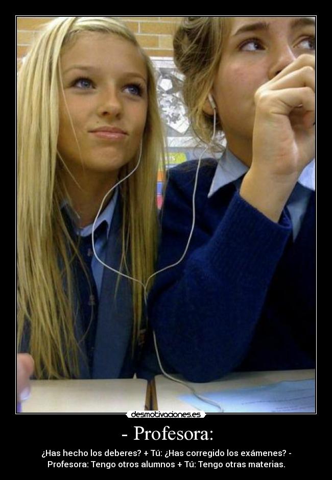 - Profesora: - ¿Has hecho los deberes? + Tú: ¿Has corregido los exámenes? -
Profesora: Tengo otros alumnos + Tú: Tengo otras materias.