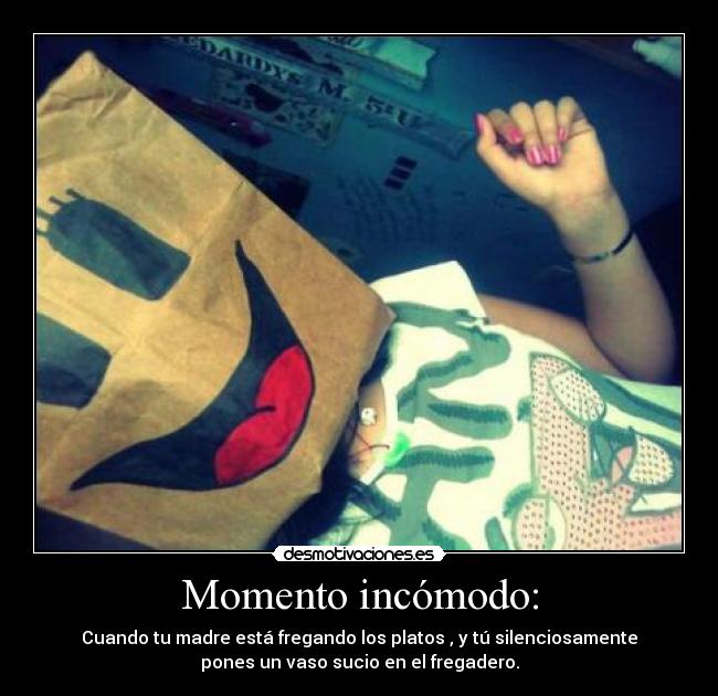 Momento incómodo: - Cuando tu madre está fregando los platos , y tú silenciosamente
pones un vaso sucio en el fregadero.