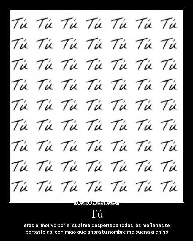 Tú - eras el motivo por el cual me despertaba todas las mañanas te
portaste asi con migo que ahora tu nombre me suena a chino