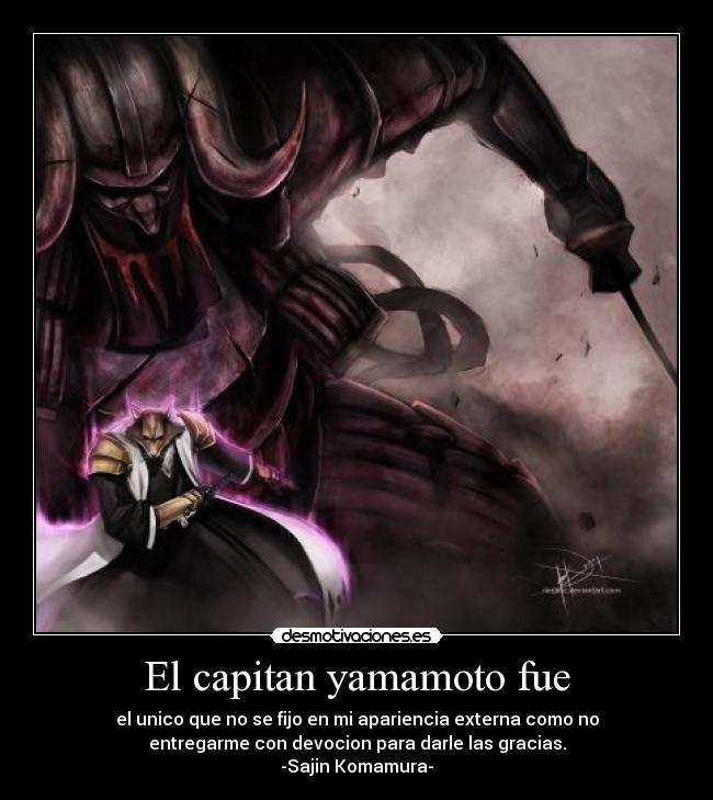 El capitan yamamoto fue - el unico que no se fijo en mi apariencia externa como no
entregarme con devocion para darle las gracias.
-Sajin Komamura-