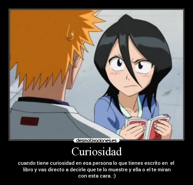 Curiosidad - cuando tiene curiosidad en esa persona lo que tienes escrito en el
libro y vas directo a decirle que te lo muestre y ella o el te miran con esta cara. :)