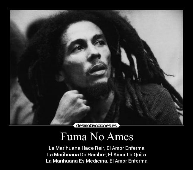 Fuma No Ames - La Marihuana Hace Reir, El Amor Enferma
La Marihuana Da Hambre, El Amor La Quita
La Marihuana Es Medicina, El Amor Enferma