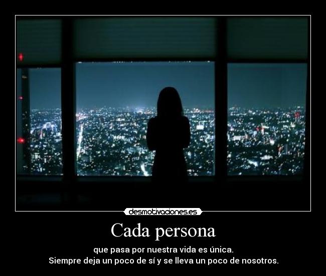 Cada persona - que pasa por nuestra vida es única.
Siempre deja un poco de sí y se lleva un poco de nosotros.
