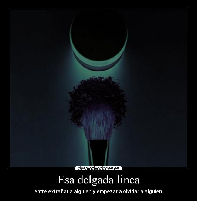 Esa delgada linea - entre extrañar a alguien y empezar a olvidar a alguien.