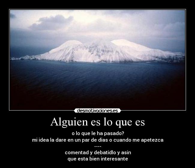 Alguien es lo que es - o lo que le ha pasado?
mi idea la dare en un par de dias o cuando me apetezca
----
comentad y debatidlo y asin
que esta bien interesante