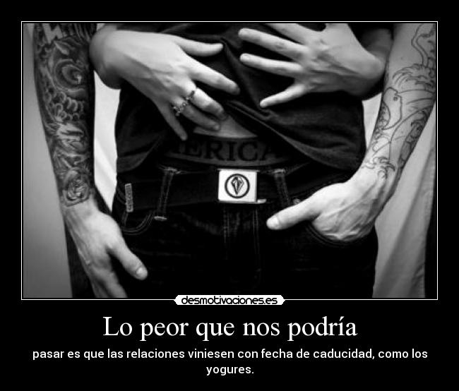 Lo peor que nos podría - pasar es que las relaciones viniesen con fecha de caducidad, como los yogures.