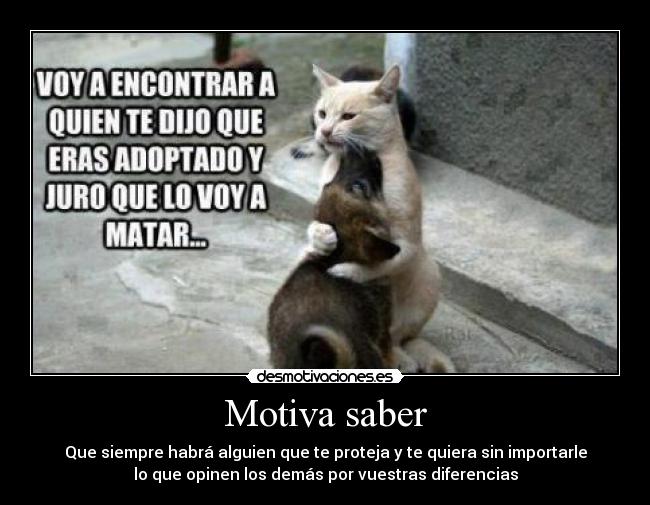 Motiva saber - Que siempre habrá alguien que te proteja y te quiera sin importarle
lo que opinen los demás por vuestras diferencias
