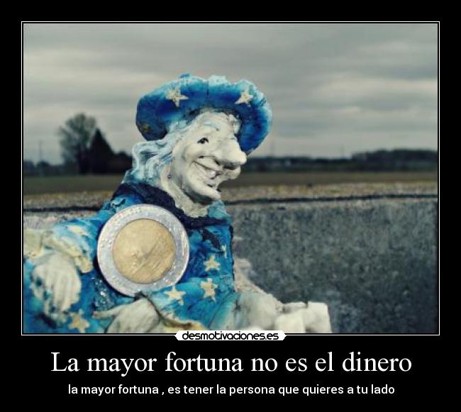 La mayor fortuna no es el dinero - la mayor fortuna , es tener la persona que quieres a tu lado