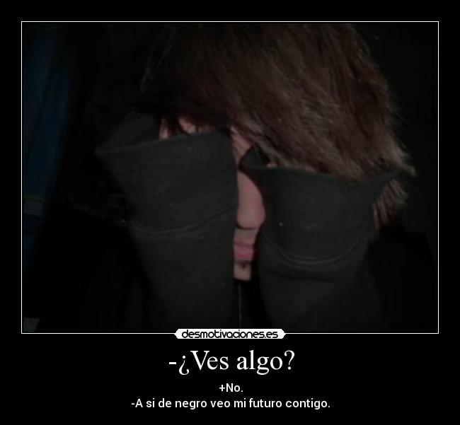 -¿Ves algo? - +No.
-A si de negro veo mi futuro contigo.