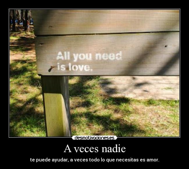 A veces nadie - te puede ayudar, a veces todo lo que necesitas es amor.