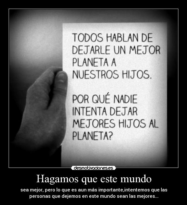 Hagamos que este mundo - sea mejor, pero lo que es aun más importante,intentemos que las
personas que dejemos en este mundo sean las mejores...