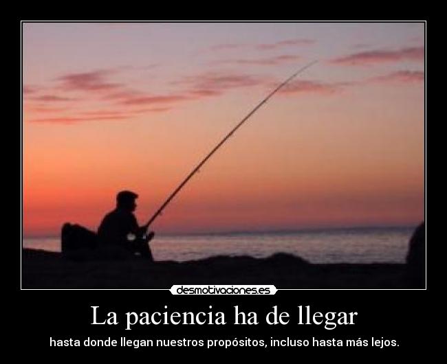La paciencia ha de llegar - hasta donde llegan nuestros propósitos, incluso hasta más lejos.