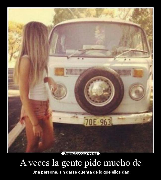 A veces la gente pide mucho de - Una persona, sin darse cuenta de lo que ellos dan