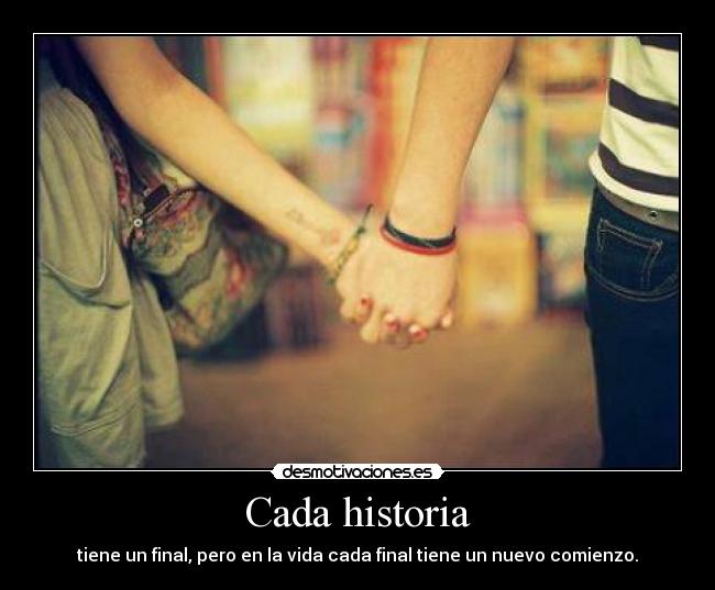 Cada historia - tiene un final, pero en la vida cada final tiene un nuevo comienzo.