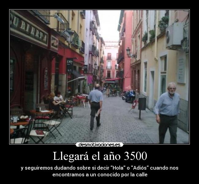 Llegará el año 3500 - y seguiremos dudando sobre si decir Hola o Adiós cuando nos
encontramos a un conocido por la calle
