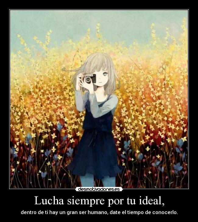 Lucha siempre por tu ideal, - dentro de ti hay un gran ser humano, date el tiempo de conocerlo.