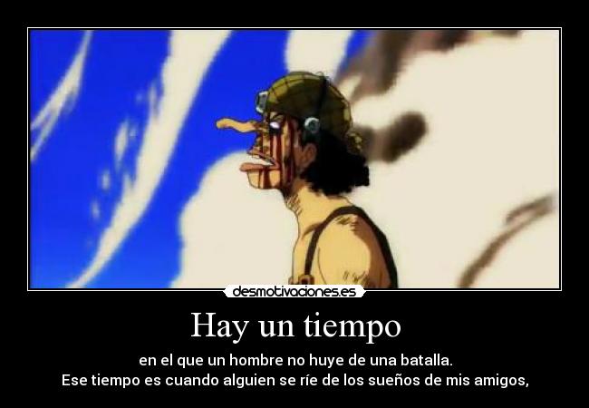 Hay un tiempo - en el que un hombre no huye de una batalla.
Ese tiempo es cuando alguien se ríe de los sueños de mis amigos,