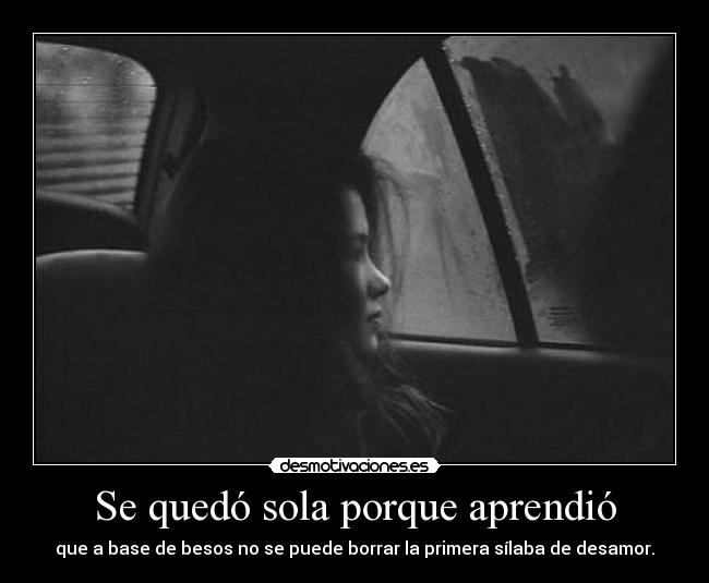 Se quedó sola porque aprendió - que a base de besos no se puede borrar la primera sílaba de desamor.