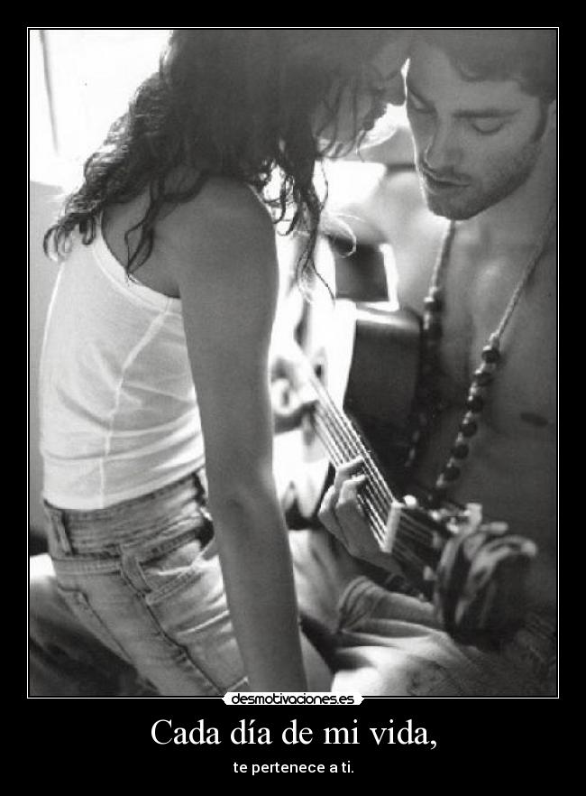 Cada día de mi vida, - te pertenece a ti.