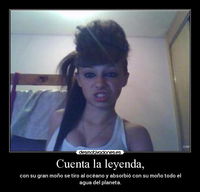 Cuenta la leyenda, - con su gran moño se tiro al océano y absorbió con su moño todo el agua del planeta.