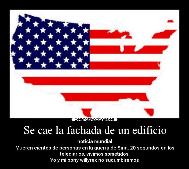 Se cae la fachada de un edificio - noticia mundial
Mueren cientos de personas en la guerra de Siria, 20 segundos en los
telediarios, vivimos sometidos.
Yo y mi pony willyrex no sucumbiremos