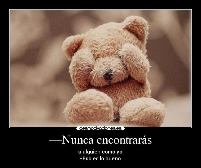 —Nunca encontrarás - a alguien como yo.
+Eso es lo bueno.