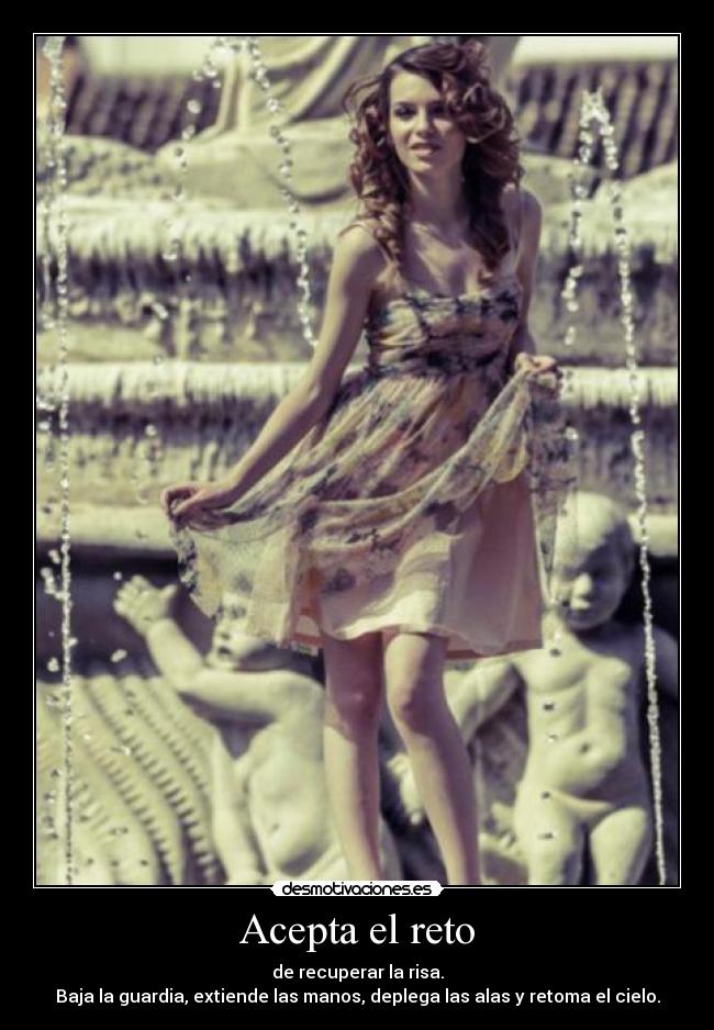Acepta el reto - de recuperar la risa.
Baja la guardia, extiende las manos, deplega las alas y retoma el cielo.
