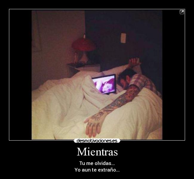 Mientras - Tu me olvidas...
Yo aun te extraño...