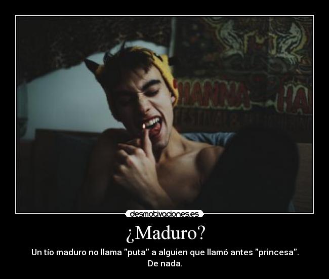 ¿Maduro? - Un tío maduro no llama puta a alguien que llamó antes princesa. De nada.