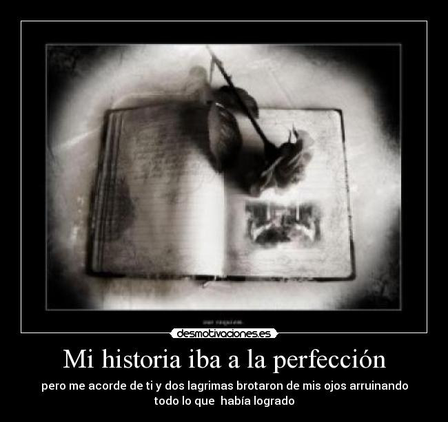 Mi historia iba a la perfección - pero me acorde de ti y dos lagrimas brotaron de mis ojos arruinando
todo lo que había logrado