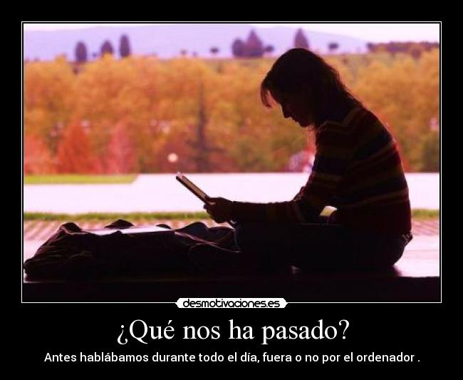 ¿Qué nos ha pasado? - Antes hablábamos durante todo el día, fuera o no por el ordenador .