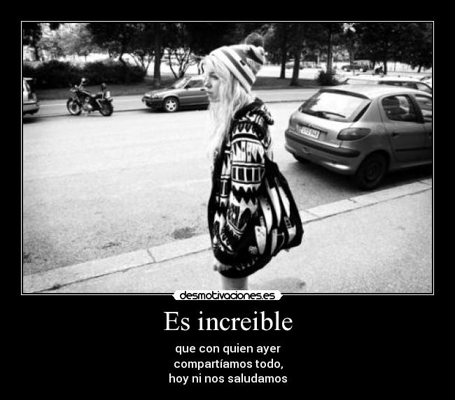 Es increible - que con quien ayer
compartíamos todo,
hoy ni nos saludamos