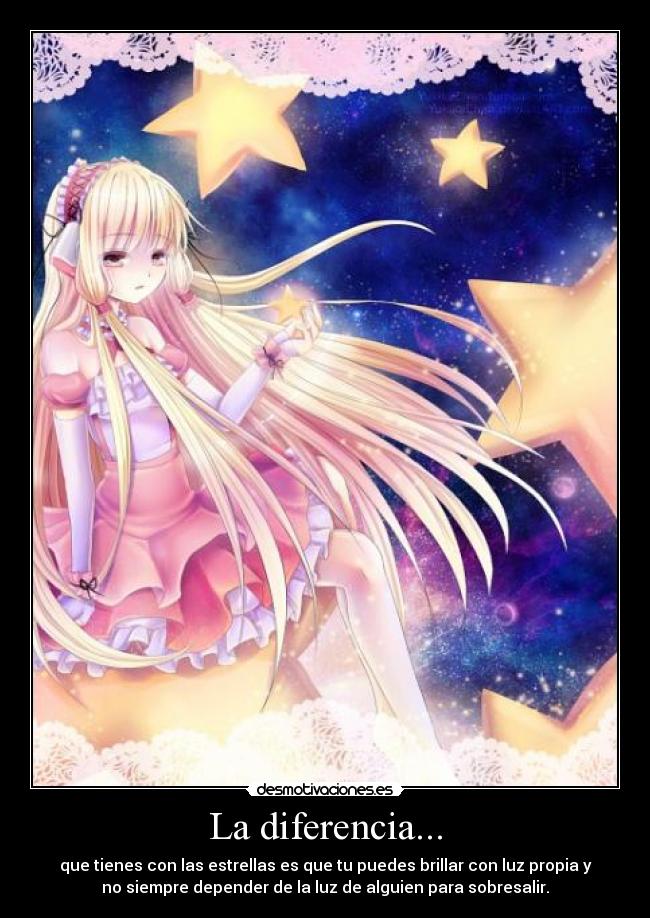 La diferencia... - que tienes con las estrellas es que tu puedes brillar con luz propia y
no siempre depender de la luz de alguien para sobresalir.