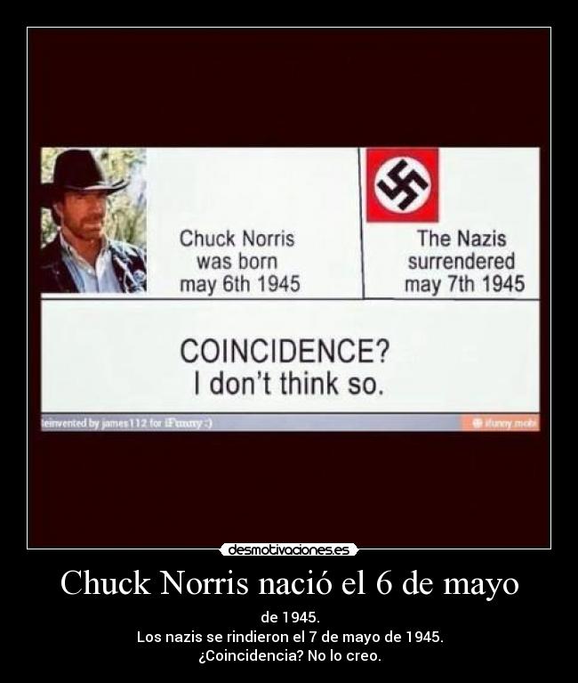 Chuck Norris nació el 6 de mayo - de 1945.
Los nazis se rindieron el 7 de mayo de 1945.
¿Coincidencia? No lo creo.