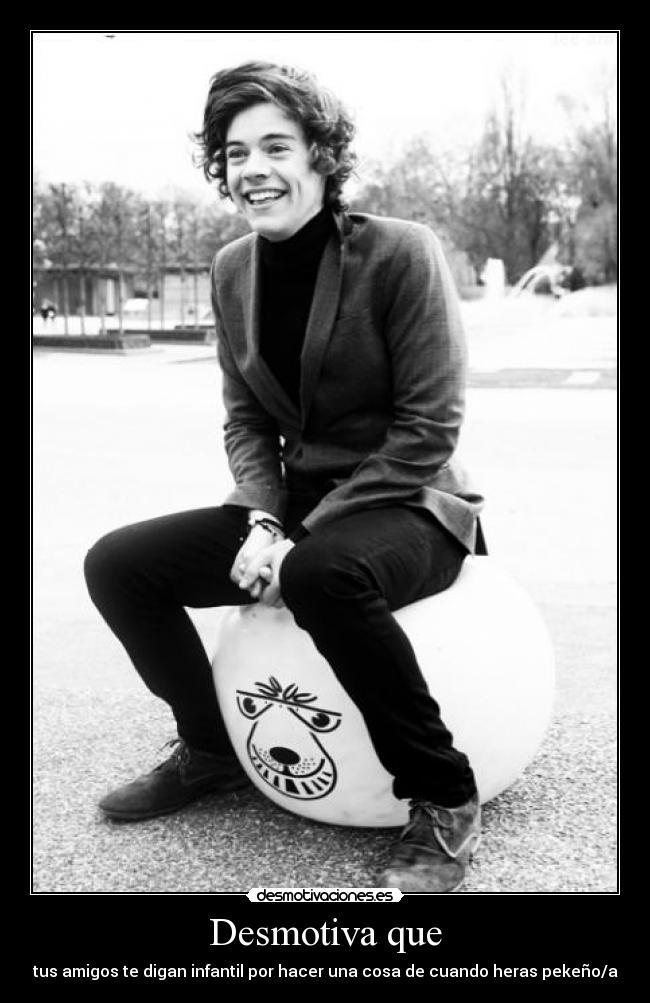 Desmotiva que - tus amigos te digan infantil por hacer una cosa de cuando heras pekeño/a