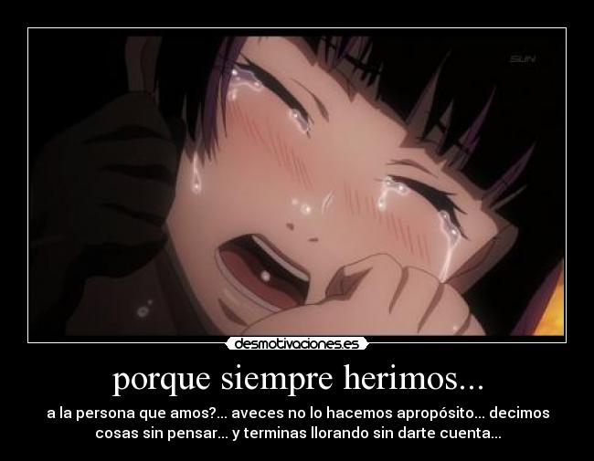 porque siempre herimos... - a la persona que amos?... aveces no lo hacemos apropósito... decimos
cosas sin pensar... y terminas llorando sin darte cuenta...