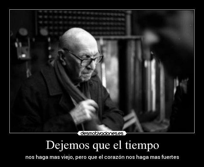 Dejemos que el tiempo - nos haga mas viejo, pero que el corazón nos haga mas fuertes