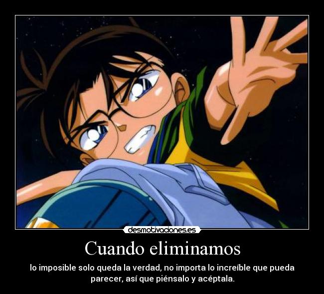 Cuando eliminamos - lo imposible solo queda la verdad, no importa lo increíble que pueda
parecer, así que piénsalo y acéptala.