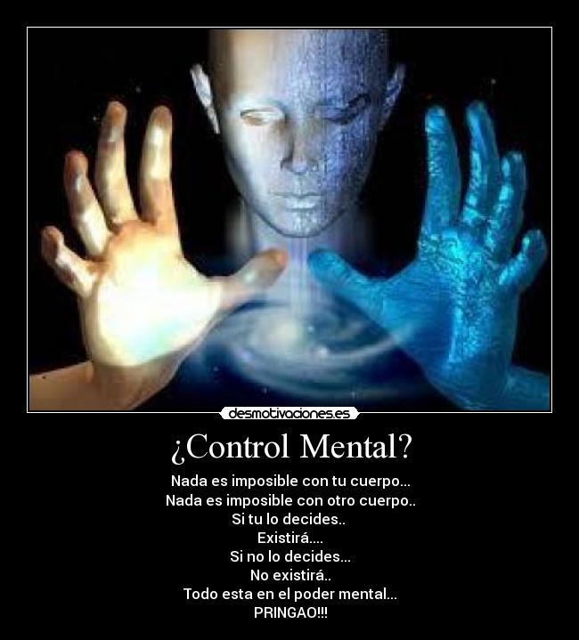¿Control Mental? - Nada es imposible con tu cuerpo...
Nada es imposible con otro cuerpo..
Si tu lo decides..
Existirá....
Si no lo decides...
No existirá..
Todo esta en el poder mental...
PRINGAO!!!