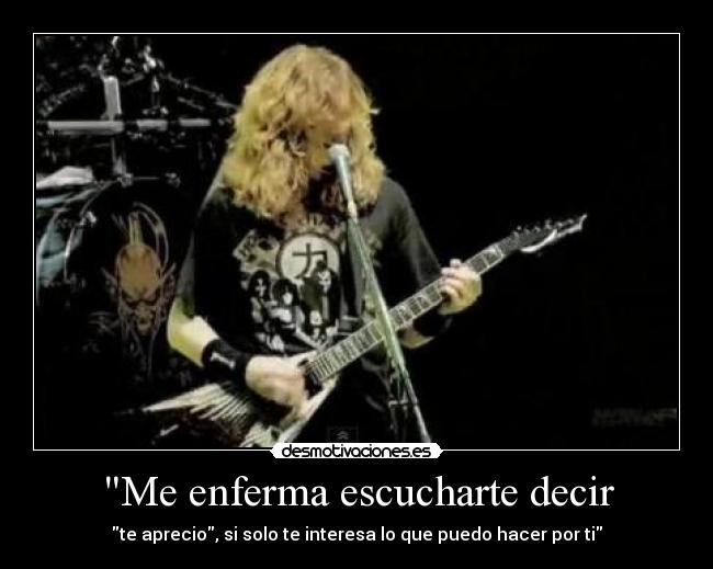 Me enferma escucharte decir - te aprecio, si solo te interesa lo que puedo hacer por ti