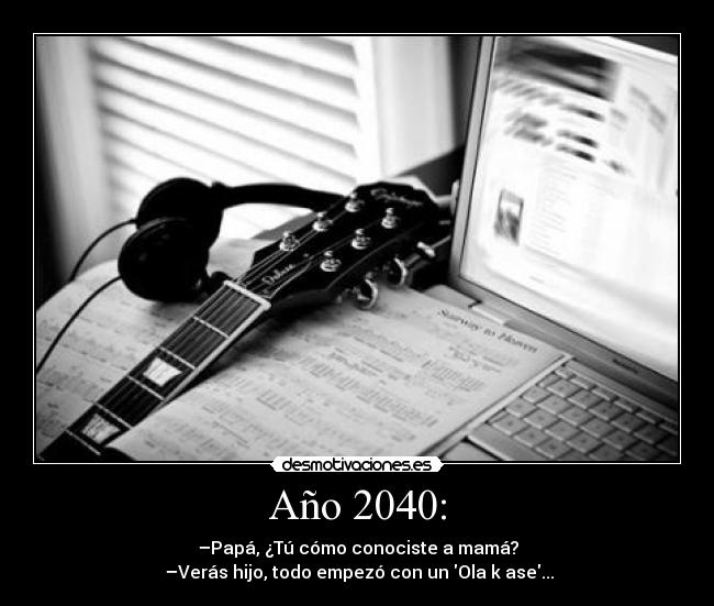 Año 2040: - –Papá, ¿Tú cómo conociste a mamá?
 –Verás hijo, todo empezó con un Ola k ase...