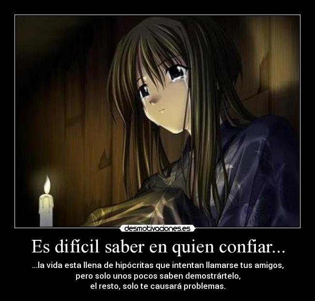 Es difícil saber en quien confiar... - ...la vida esta llena de hipócritas que intentan llamarse tus amigos,
pero solo unos pocos saben demostrártelo,
el resto, solo te causará problemas.