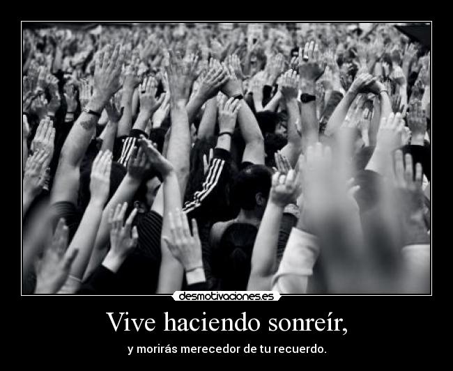 Vive haciendo sonreír, - y morirás merecedor de tu recuerdo.