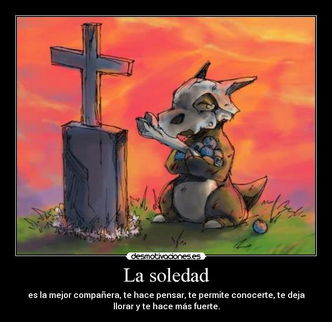 La soledad - es la mejor compañera, te hace pensar, te permite conocerte, te deja
llorar y te hace más fuerte.